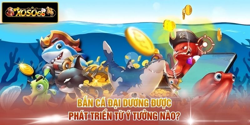 Bắn cá Đại Dương được phát triển từ ý tưởng nào?