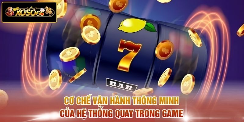Cơ chế vận hành thông minh của hệ thống quay trong game 