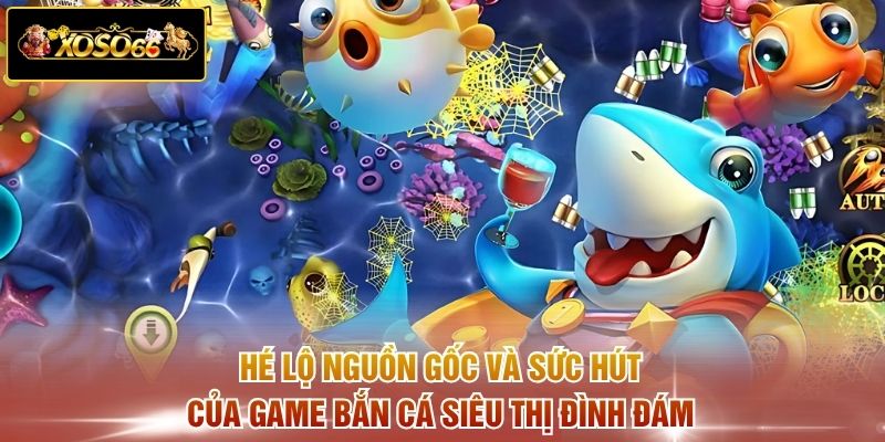 Hé lộ nguồn gốc và sức hút của game bắn cá Siêu Thị đình đám