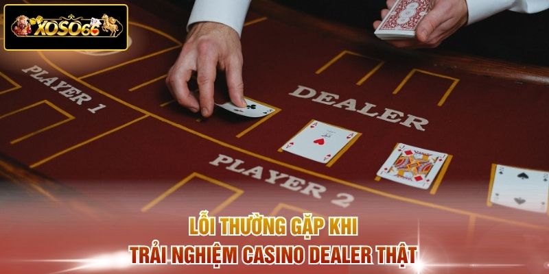 Lỗi thường gặp khi trải nghiệm casino dealer thật