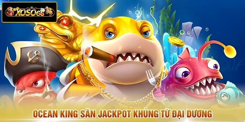 Ocean King săn jackpot khủng từ đại dương